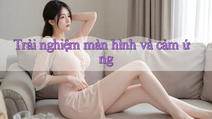 Trải nghiệm màn hình và cảm ứng Trải nghiệm màn hình và cảm ứng