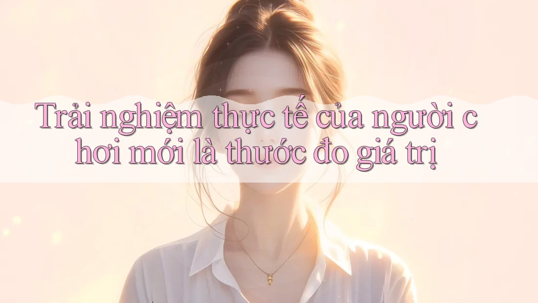 Trải nghiệm thực tế của người chơi mới là thước đo giá trị