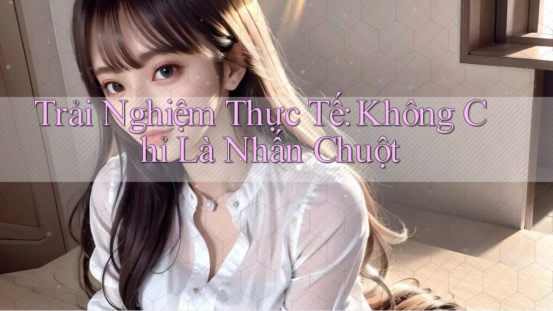 Trải Nghiệm Thực Tế: Không Chỉ Là Nhấn Chuột Trải Nghiệm Thực Tế: Không Chỉ Là Nhấn Chuột