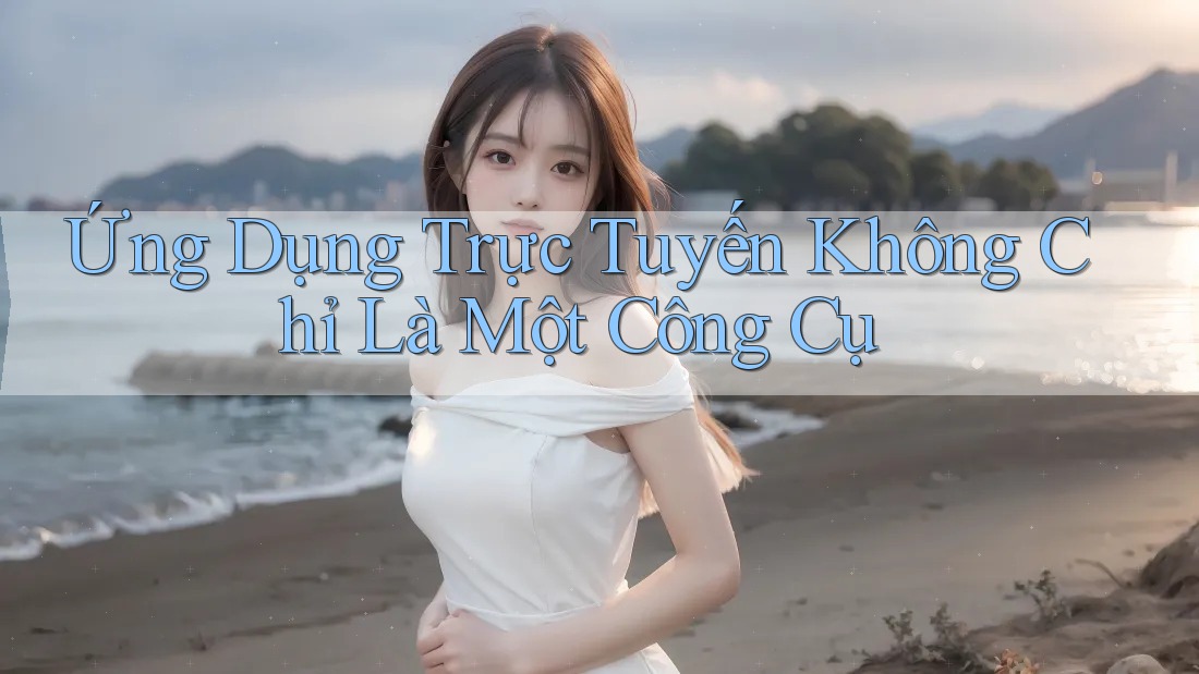 Ứng Dụng Trực Tuyến Không Chỉ Là Một Công Cụ Ứng Dụng Trực Tuyến Không Chỉ Là Một Công Cụ