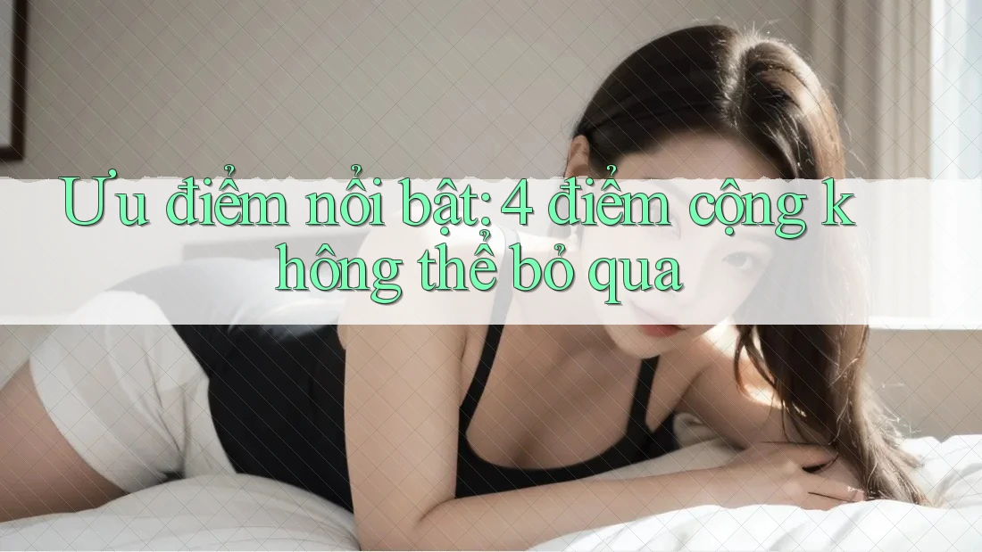 Ưu điểm nổi bật: 4 điểm cộng không thể bỏ qua Ưu điểm nổi bật: 4 điểm cộng không thể bỏ qua
