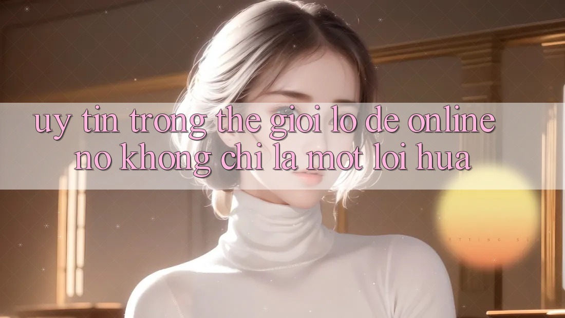 “Uy Tín” Trong Thế Giới Lô Đề Online – Nó Không Chỉ Là Một Lời Hứa