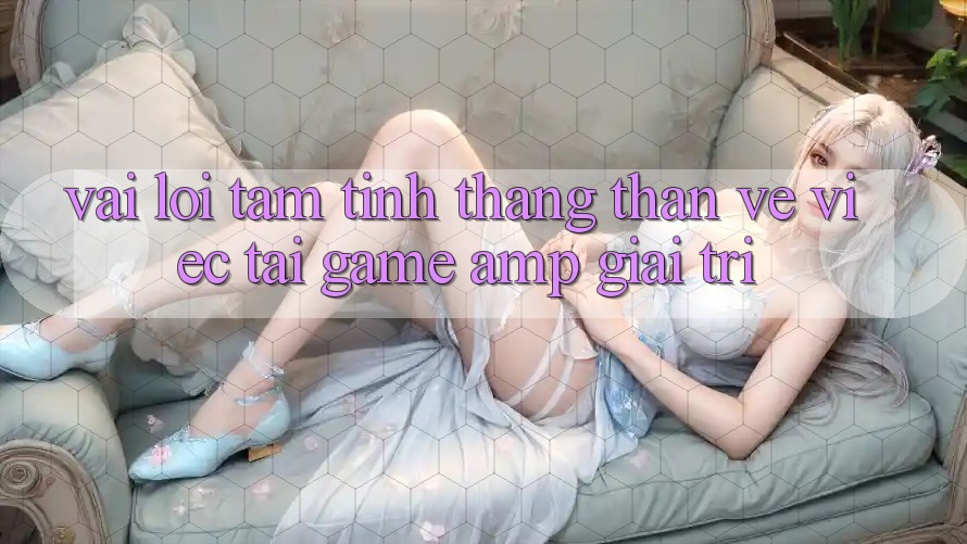 Vài Lời Tâm Tình Thẳng Thắn Về Việc Tải Game &amp; Giải Trí