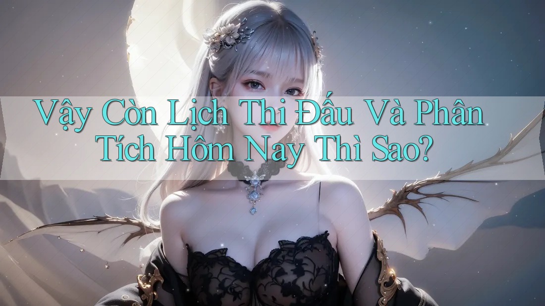 Vậy Còn Lịch Thi Đấu Và Phân Tích Hôm Nay Thì Sao?