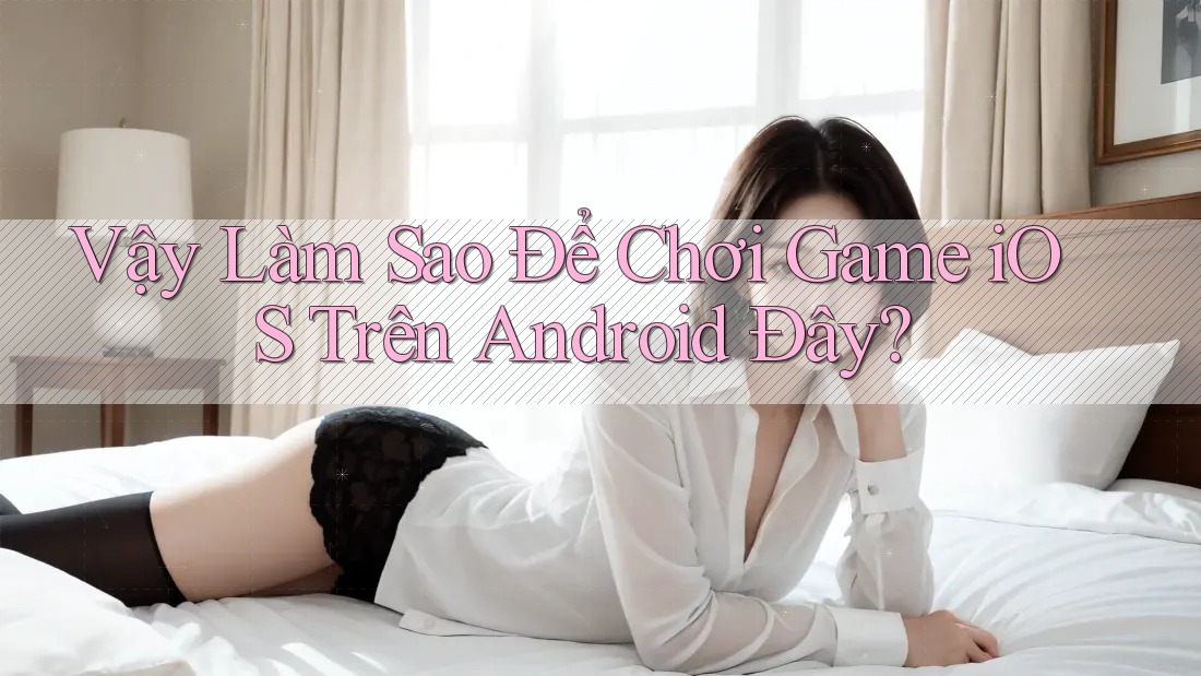 Vậy Làm Sao Để Chơi Game iOS Trên Android Đây?