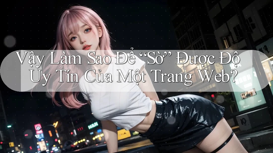 Vậy Làm Sao Để “Sờ” Được Độ Uy Tín Của Một Trang Web?