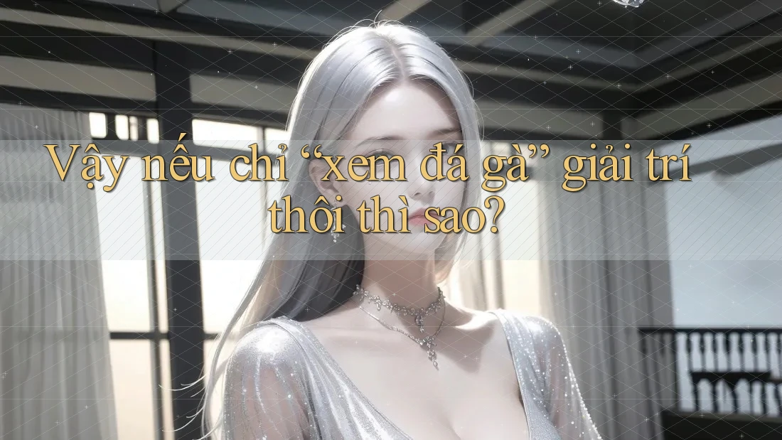 Vậy nếu chỉ “xem đá gà” giải trí thôi thì sao?