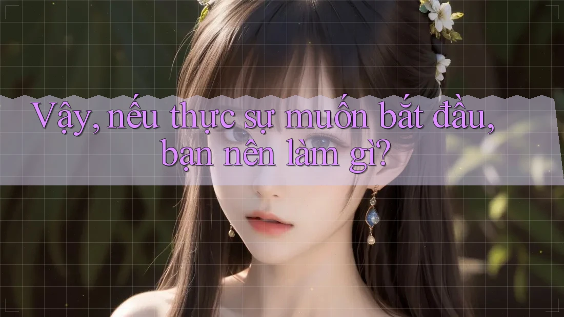 Vậy, nếu thực sự muốn bắt đầu, bạn nên làm gì?