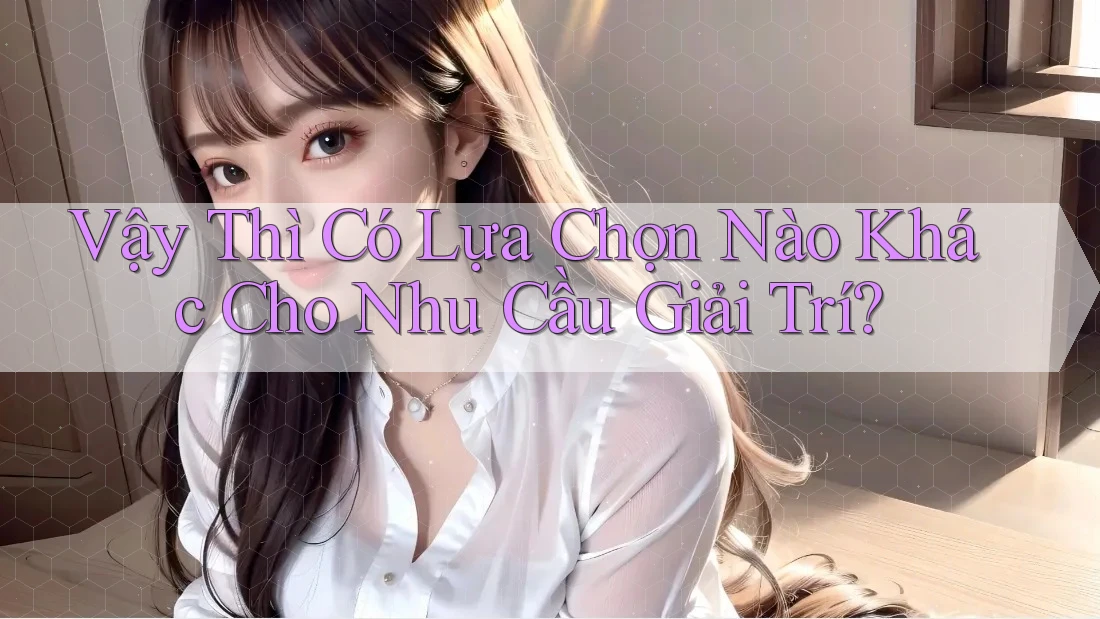 Vậy Thì Có Lựa Chọn Nào Khác Cho Nhu Cầu Giải Trí? Vậy Thì Có Lựa Chọn Nào Khác Cho Nhu Cầu Giải Trí?