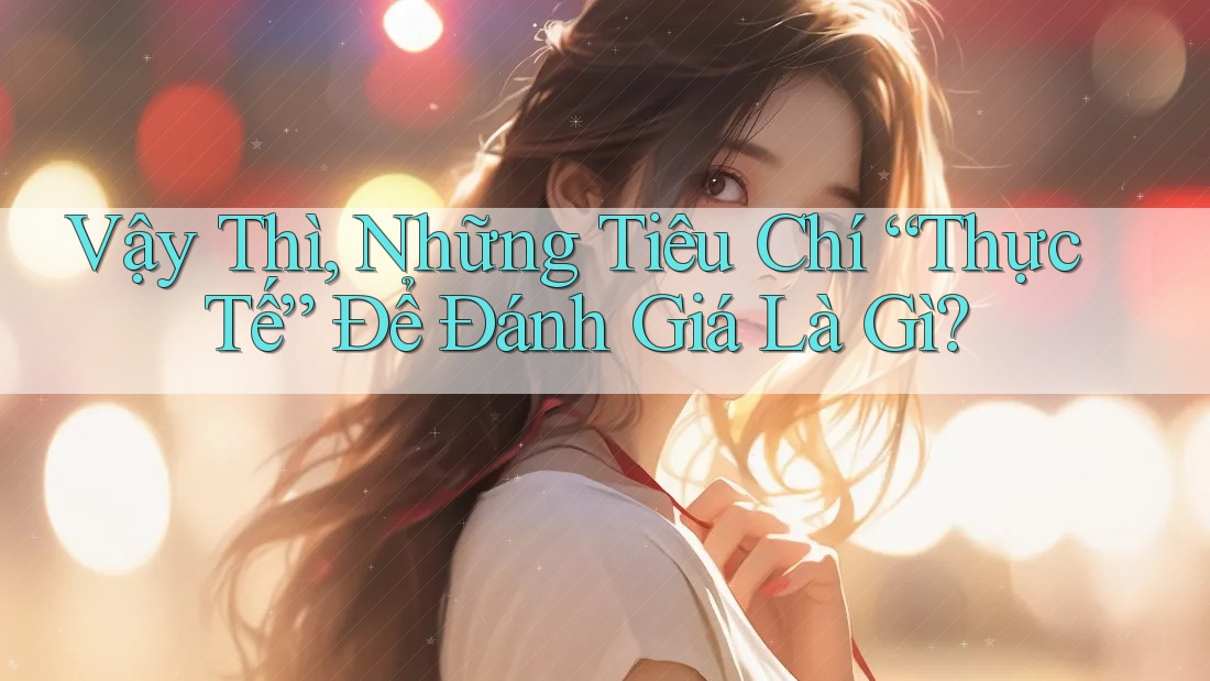 Vậy Thì, Những Tiêu Chí “Thực Tế” Để Đánh Giá Là Gì? Vậy Thì, Những Tiêu Chí “Thực Tế” Để Đánh Giá Là Gì?