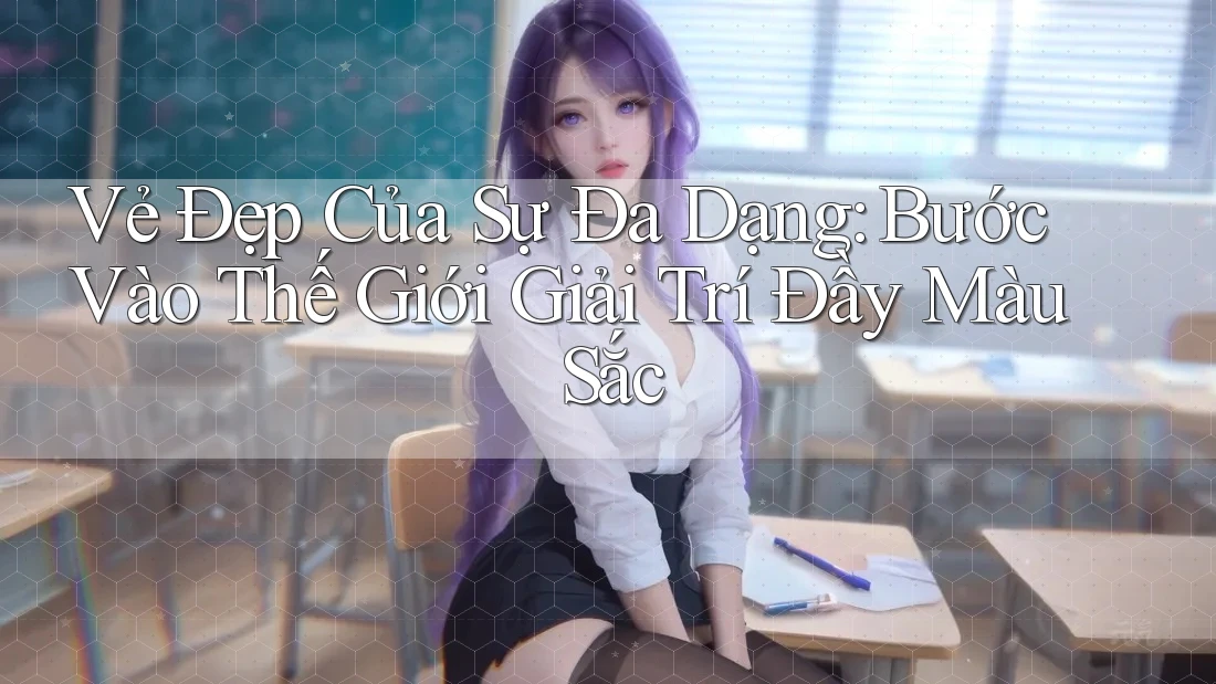 Vẻ Đẹp Của Sự Đa Dạng: Bước Vào Thế Giới Giải Trí Đầy Màu Sắc