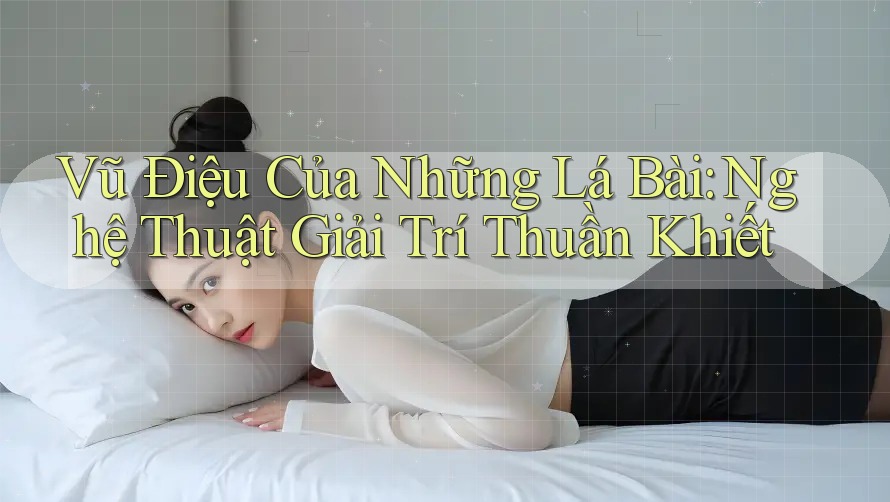Vũ Điệu Của Những Lá Bài: Nghệ Thuật Giải Trí Thuần Khiết Vũ Điệu Của Những Lá Bài: Nghệ Thuật Giải Trí Thuần Khiết
