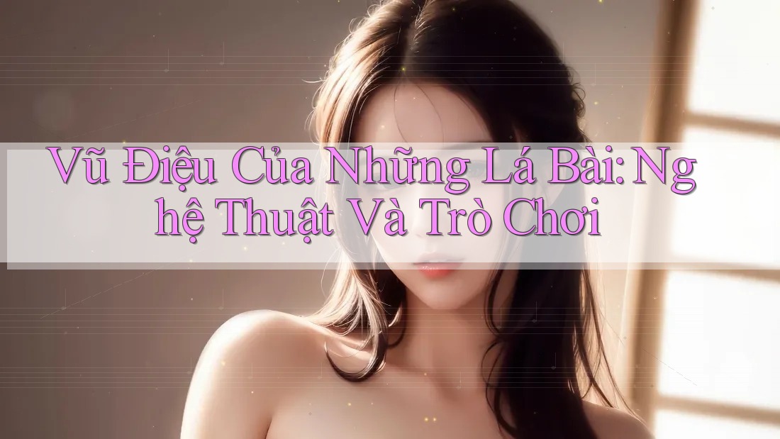 Vũ Điệu Của Những Lá Bài: Nghệ Thuật Và Trò Chơi