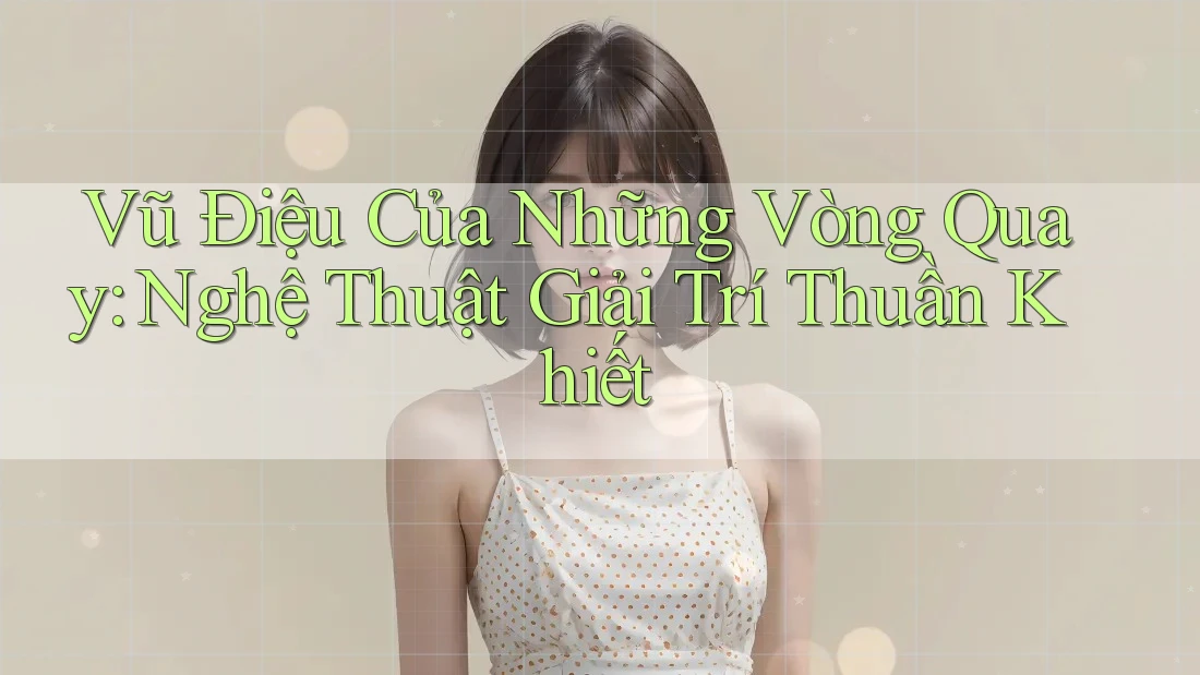 Vũ Điệu Của Những Vòng Quay: Nghệ Thuật Giải Trí Thuần Khiết