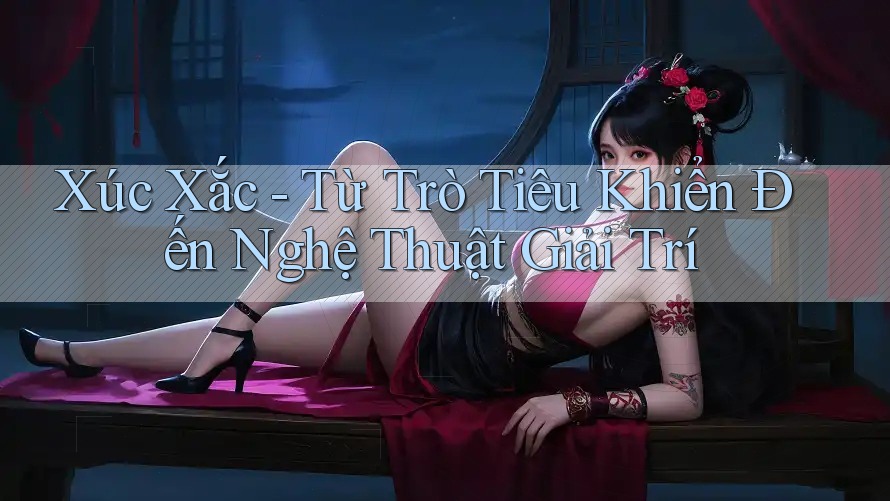 Xúc Xắc - Từ Trò Tiêu Khiển Đến Nghệ Thuật Giải Trí Xúc Xắc - Từ Trò Tiêu Khiển Đến Nghệ Thuật Giải Trí