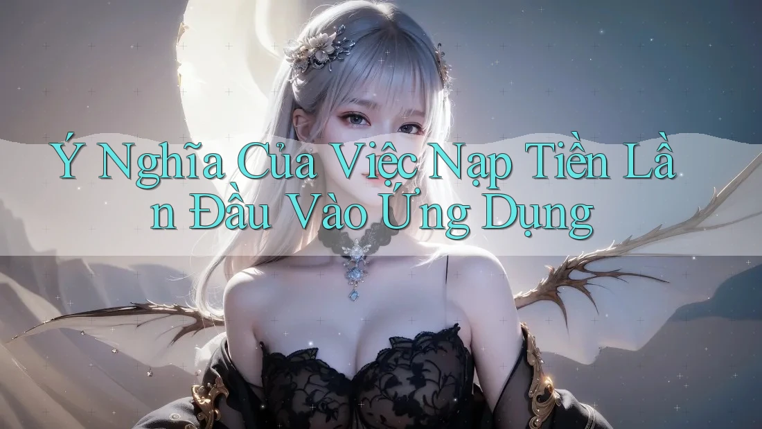 Ý Nghĩa Của Việc Nạp Tiền Lần Đầu Vào Ứng Dụng
